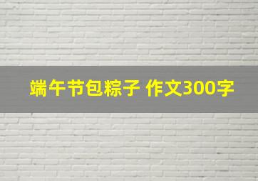 端午节包粽子 作文300字